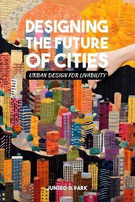 Designing the Future of Cities: Urban Design for Livability - Junseo D Park - cover