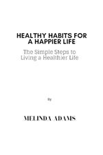 Healthy Habits For A Happier Life: The Simple Steps to Living a Healthier Life