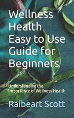 Wellness Health Easy to Use Guide for Beginners: Understanding the Importance of Wellness Health