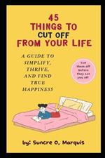 45 Things to Cut Off from Your Life: A Guide to Simplify, Thrive, and Find True Happiness