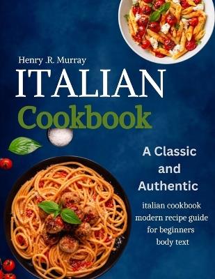 The Italian cookbook: A classic and authentic italian cookbook modern recipe guide for beginners - Henry R Murray - cover