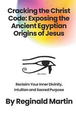 Cracking The Christ Code: Exposing The Ancient Egyptian Origins of Jesus