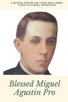 Blessed Miguel Agustin Pro: A Novena Prayer For those who labor, those in illness, depression - Fides Lux - cover