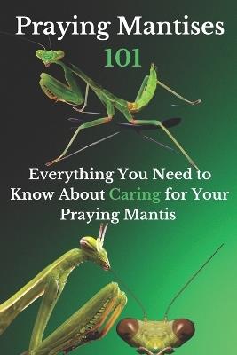 Praying Mantises 101: Everything You Need to Know About Caring for Your Praying Mantis - Ehab Mahmoud - cover