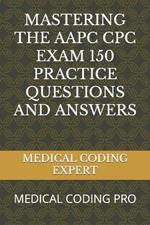 Mastering the Aapc Cpc Exam 150 Practice Questions and Answers: Medical Coding Pro
