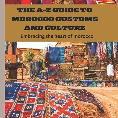 The A-Z Guide to Morocco Customs and Culture: Embracing the heart of morocco - Aishat Abujade - cover