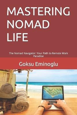 Mastering Nomad Life: The Nomad Navigator: Your Path to Remote Work Paradise - Goksu Eminoglu - cover