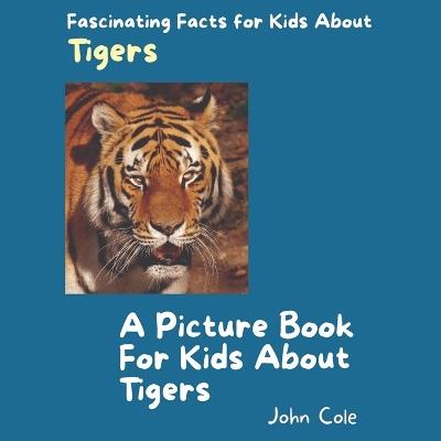 A Picture Book for Kids About Tigers: Fascinating Facts for Kids About Tigers - John Cole - cover