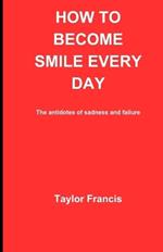 How to Become Smile Every Day: The antidotes of sadness and failure