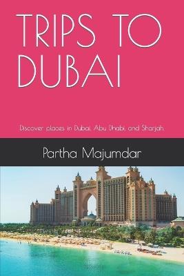 Trips to Dubai: Discover places in Dubai, Abu Dhabi, and Sharjah. - Partha Majumdar - cover
