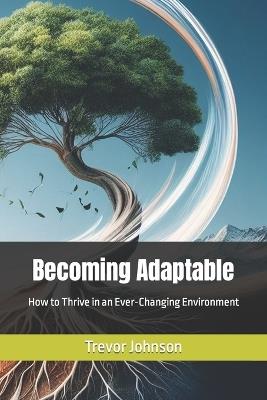 Becoming Adaptable: How to Thrive in an Ever-Changing Environment - Trevor Johnson - cover
