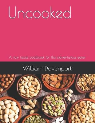 Uncooked: A raw foods cookbook for the adventurous eater - T,William Davenport - cover