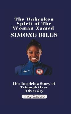The Unbroken Spirit of The Woman Named Simone Biles: Her Inspiring Story of Triumph Over Adversity - Inky Castro - cover