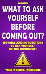 What To Ask Yourself Before Coming Out?: 100 Challenging Questions To Ask Yourself Before Coming Out