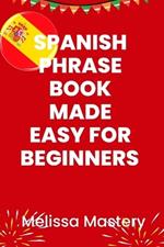 Spanish phrase book made easy for beginners: Over 1500 common phrases for everyday use and travel