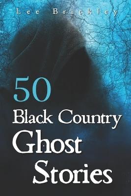 50 Black Country Ghost Stories: From Coal Mines to Castles: Eerie Accounts of Black Country Spirits - Lee Brickley - cover