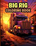 Big Rig Coloring Book: Modern and Classic Semi Trucks Coloring Pages For Relaxation