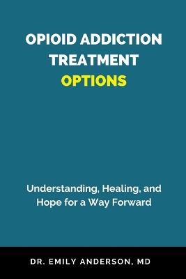 Opioid Addiction Treatment Options: Understanding, Healing, and Hope for a Way Forward - Emily Anderson - cover
