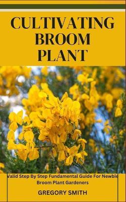 Cultivating Broom Plant: Valid Step By Step Fundamental Guide For Newbie Broom Plant Gardeners - Gregory Smith - cover