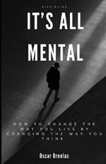 It's All Mental: How To Change The Way You Live By Changing The Way You Think