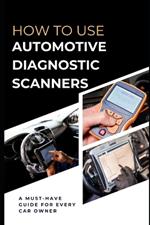 How To Use Automotive Diagnostic Scanners: A Must-have Guide For Every Car Owner