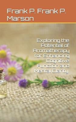 Exploring the Potential of Aromatherapy for Enhancing Cognitive Function and Mental Clarity. - Frank P Frank P - cover