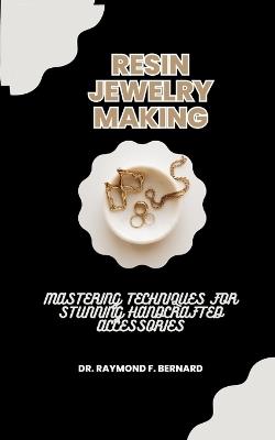 Resin Jewelry Making: Mastering Techniques for Stunning Handcrafted Accessories - Raymond F Bernard - cover
