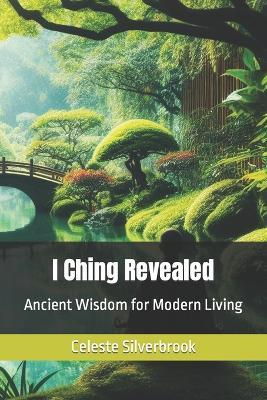 I Ching Revealed: Ancient Wisdom for Modern Living - Celeste Silverbrook - cover