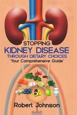 Stopping Kidney Disease Through Dietary Choices: Your Comprehensive Guide - Robert Johnson - cover