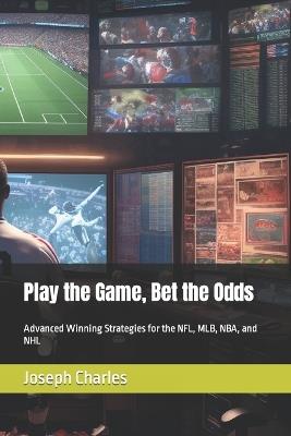 Play the Game, Bet the Odds: Advanced Winning Strategies for the NFL, MLB, NBA, and NHL - Joseph Charles - cover