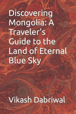 Discovering Mongolia: A Traveler's Guide to the Land of Eternal Blue Sky - Vikash Dabriwal - cover