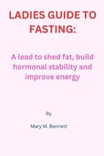 Ladies Guide to Fasting: A lead to shed fat, build hormonal stability and improve energy