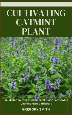 Cultivating Catmint Plant: Valid Step By Step Fundamental Guide For Newbie Catmint Plant Gardeners - Gregory Smith - cover