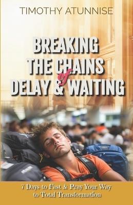 Breaking the Chains of Delay & Waiting: 7 Days to Fast & Pray Your Way to Total Transformation - Timothy Atunnise - cover