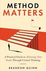 Method Matters: A Practical Guide to Achieving Your Goals Through Critical Thinking
