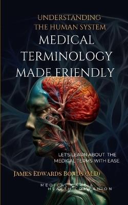 Medical Terminology Made Friendly: Understanding The Human System - James Edwards Bonds - cover
