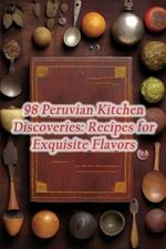 98 Peruvian Kitchen Discoveries: Recipes for Exquisite Flavors