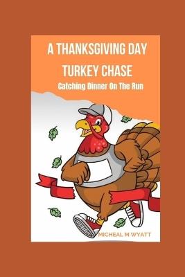 A Thanksgiving Day Turkey Chase: Catching Dinner On The Run - Micheal Wyatt - cover