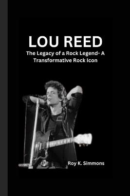 Lou Reed: The Legacy of a Rock Legend- A Transformative Rock Icon - Roy K Simmons - cover