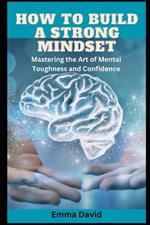 How to build a strong mindset: Mastering the Art of Mental Toughness and Confidence
