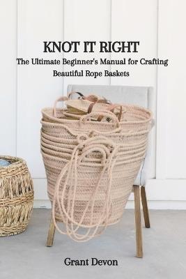 Knot It Right: The Ultimate Beginner's Manual for Crafting Beautiful Rope Baskets - Grant Devon - cover