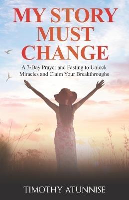My Story Must Change: A 7-Day Prayer and Fasting to Unlock Miracles and Claim Your Breakthroughs - Timothy Atunnise - cover