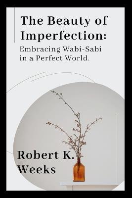 The Beauty of Imperfection: Embracing Wabi-Sabi in a Perfect World - Robert Weeks - cover