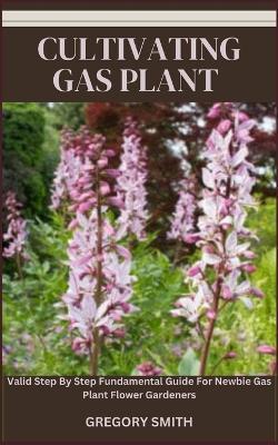Cultivating Gas Plant: Valid Step By Step Fundamental Guide For Newbie Gas Plant Flower Gardeners - Gregory Smith - cover