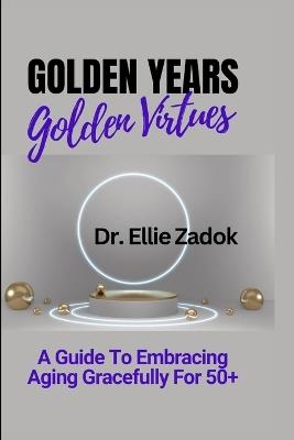Golden Years, Golden Virtues: A Guide To Embracing Aging Gracefully For 50+ - Ellie Zadok - cover