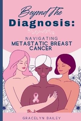 Beyond the Diagnosis: Navigating Metastatic Breast Cancer - Gracelyn Bailey - cover