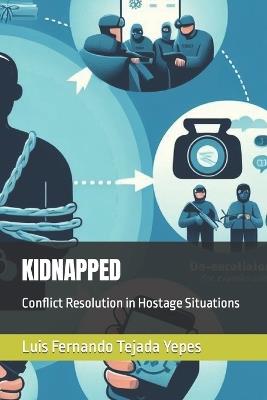 Kidnapped: Conflict Resolution in Hostage Situations - Luis Fernando Tejada Yepes - cover