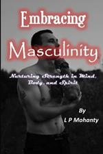 Embracing Masculinity: Nurturing Strength in Mind, Body, and Spirit