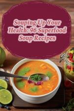 Souping Up Your Health: 96 Superfood Soup Recipes