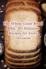 The Whole Grain Bread Bible: 103 Delicious Recipes for Every Occasion